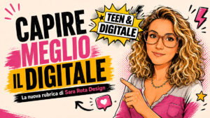 Teen & Digitale, rubrica di Sara Rota Design dedicata all’educazione digitale di ragazzi e genitori